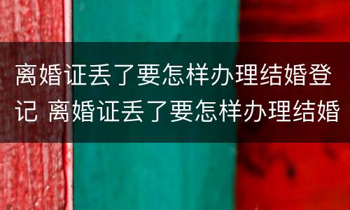 离婚证丢了要怎样办理结婚登记 离婚证丢了要怎样办理结婚登记呢