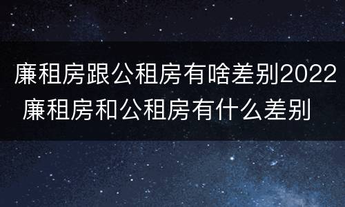 廉租房跟公租房有啥差别2022 廉租房和公租房有什么差别