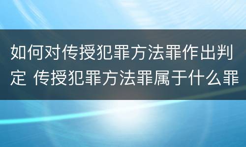 如何对传授犯罪方法罪作出判定 传授犯罪方法罪属于什么罪