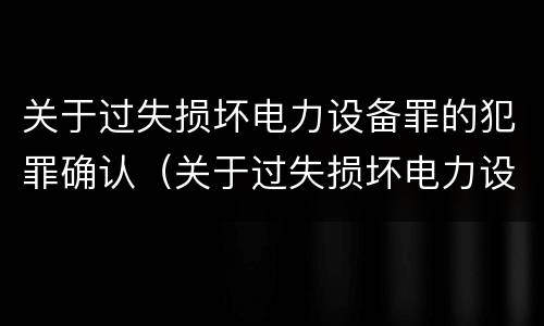 关于过失损坏电力设备罪的犯罪确认（关于过失损坏电力设备罪的犯罪确认依据）