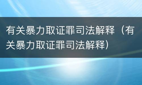 有关暴力取证罪司法解释（有关暴力取证罪司法解释）