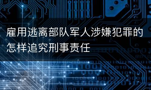 雇用逃离部队军人涉嫌犯罪的怎样追究刑事责任
