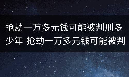 抢劫一万多元钱可能被判刑多少年 抢劫一万多元钱可能被判刑多少年以上