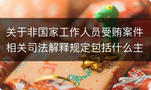 关于非国家工作人员受贿案件相关司法解释规定包括什么主要内容