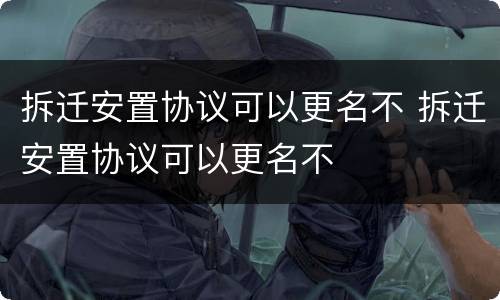 拆迁安置协议可以更名不 拆迁安置协议可以更名不