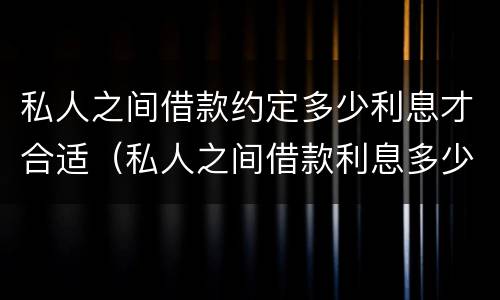 私人之间借款约定多少利息才合适（私人之间借款利息多少合法）