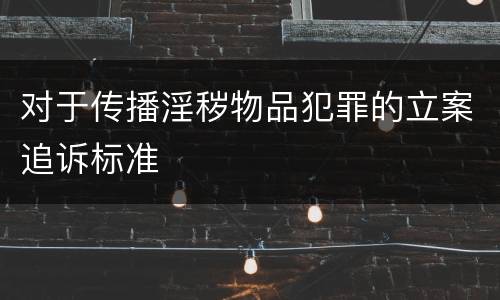 对于传播淫秽物品犯罪的立案追诉标准