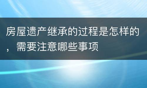 房屋遗产继承的过程是怎样的，需要注意哪些事项