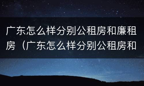 广东怎么样分别公租房和廉租房（广东怎么样分别公租房和廉租房呢）