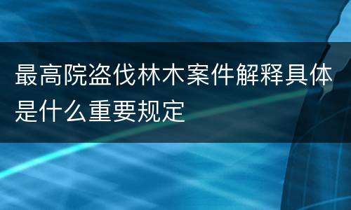 最高院盗伐林木案件解释具体是什么重要规定