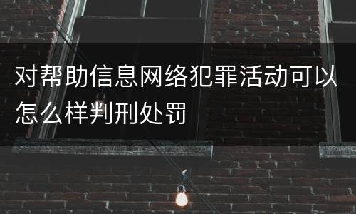 对帮助信息网络犯罪活动可以怎么样判刑处罚