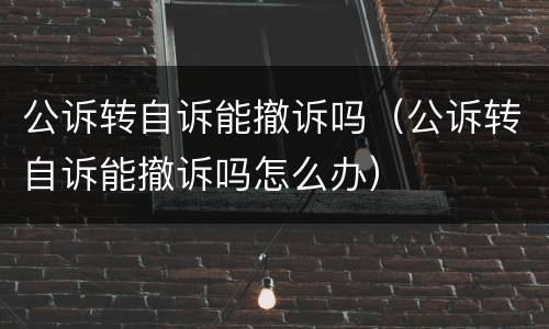 公诉转自诉能撤诉吗（公诉转自诉能撤诉吗怎么办）