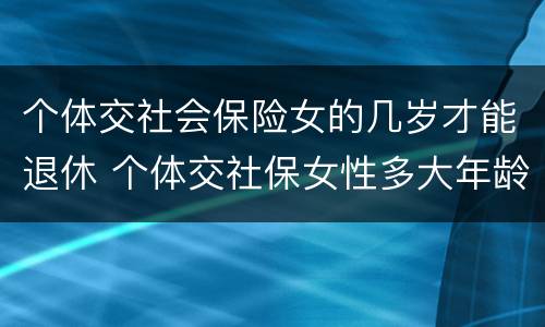 个体交社会保险女的几岁才能退休 个体交社保女性多大年龄退休