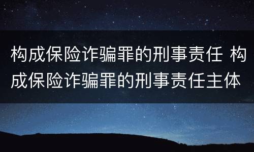 构成保险诈骗罪的刑事责任 构成保险诈骗罪的刑事责任主体
