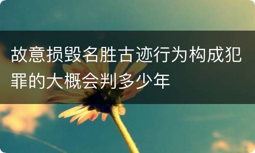 故意损毁名胜古迹行为构成犯罪的大概会判多少年