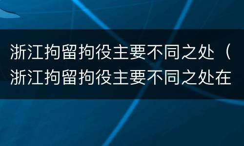 浙江拘留拘役主要不同之处（浙江拘留拘役主要不同之处在哪）