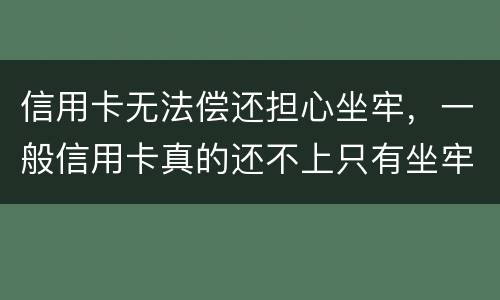 信用卡无法偿还担心坐牢，一般信用卡真的还不上只有坐牢吗