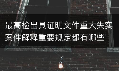 最高检出具证明文件重大失实案件解释重要规定都有哪些