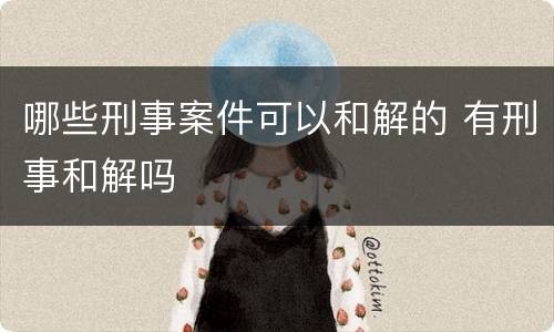 哪些刑事案件可以和解的 有刑事和解吗