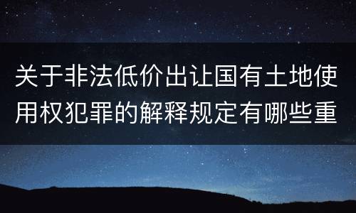 关于非法低价出让国有土地使用权犯罪的解释规定有哪些重要内容