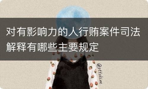 对有影响力的人行贿案件司法解释有哪些主要规定