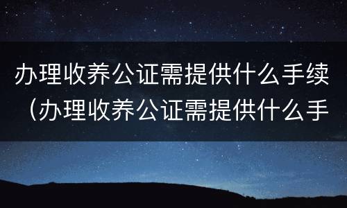 办理收养公证需提供什么手续（办理收养公证需提供什么手续呢）