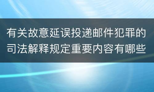 有关故意延误投递邮件犯罪的司法解释规定重要内容有哪些