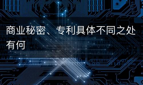 商业秘密、专利具体不同之处有何