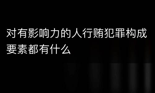 对有影响力的人行贿犯罪构成要素都有什么