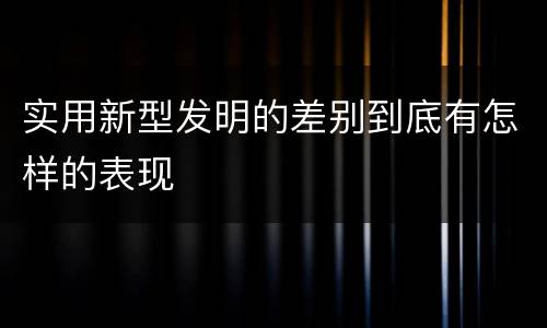实用新型发明的差别到底有怎样的表现