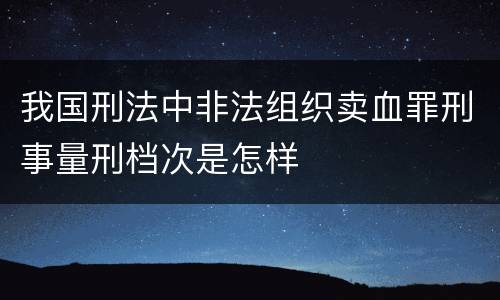 我国刑法中非法组织卖血罪刑事量刑档次是怎样