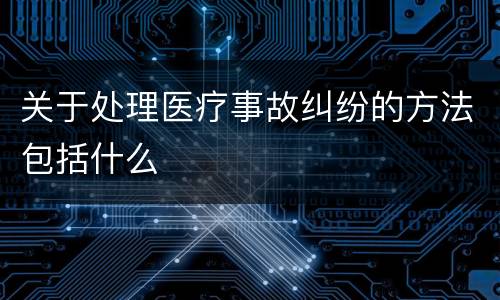 关于处理医疗事故纠纷的方法包括什么
