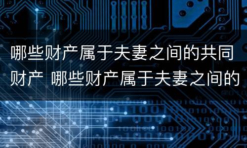 哪些财产属于夫妻之间的共同财产 哪些财产属于夫妻之间的共同财产范围
