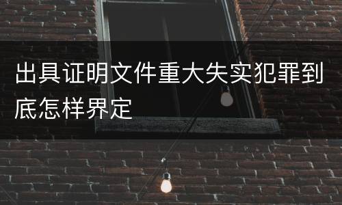出具证明文件重大失实犯罪到底怎样界定