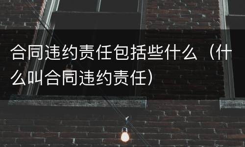 合同违约责任包括些什么（什么叫合同违约责任）