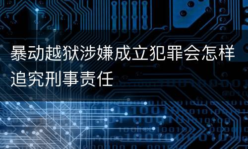 暴动越狱涉嫌成立犯罪会怎样追究刑事责任