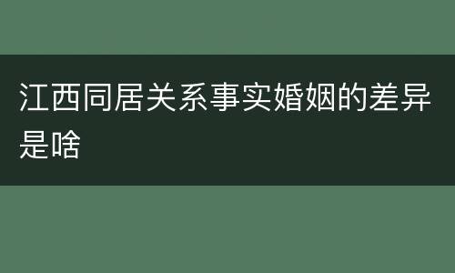 江西同居关系事实婚姻的差异是啥