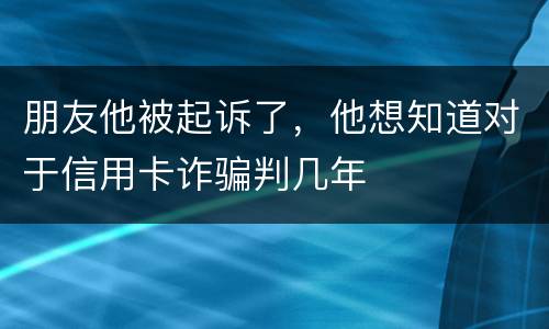 朋友他被起诉了，他想知道对于信用卡诈骗判几年