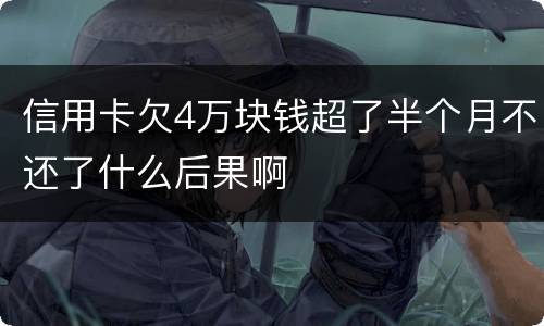 信用卡欠4万块钱超了半个月不还了什么后果啊