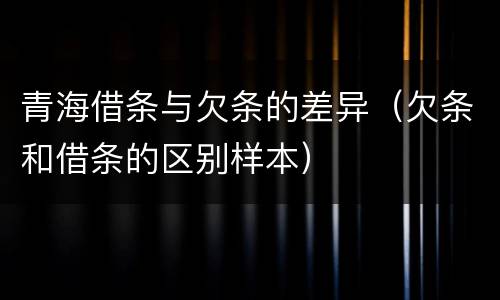 青海借条与欠条的差异（欠条和借条的区别样本）