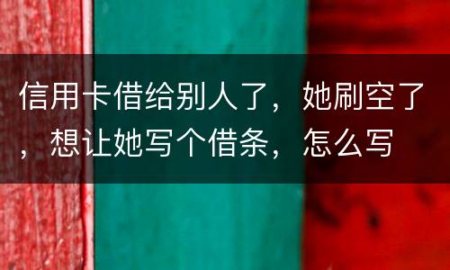 信用卡借给别人了，她刷空了，想让她写个借条，怎么写