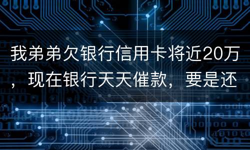 我弟弟欠银行信用卡将近20万，现在银行天天催款，要是还不上会连累家人吗