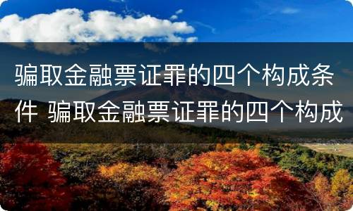 骗取金融票证罪的四个构成条件 骗取金融票证罪的四个构成条件是