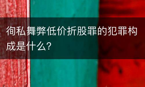 徇私舞弊低价折股罪的犯罪构成是什么？