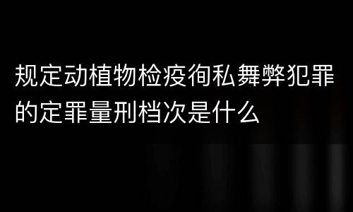 规定动植物检疫徇私舞弊犯罪的定罪量刑档次是什么