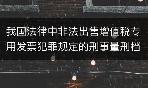 我国法律中非法出售增值税专用发票犯罪规定的刑事量刑档次是多少