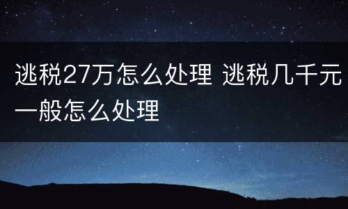 逃税27万怎么处理 逃税几千元一般怎么处理