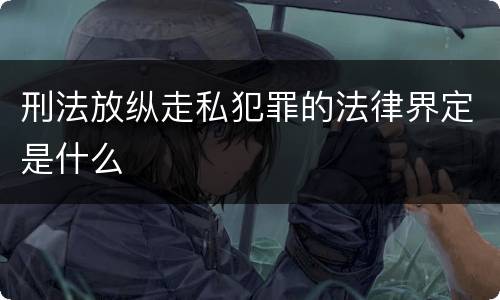 刑法放纵走私犯罪的法律界定是什么