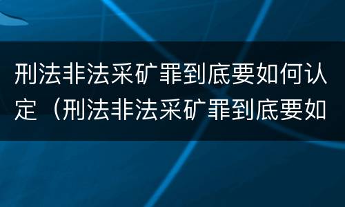 刑法非法采矿罪到底要如何认定（刑法非法采矿罪到底要如何认定呢）