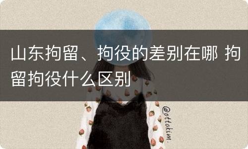 山东拘留、拘役的差别在哪 拘留拘役什么区别